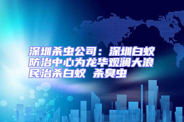 深圳杀虫公司：深圳白蚁防治中心为龙华观澜大浪民治杀白蚁 杀臭虫