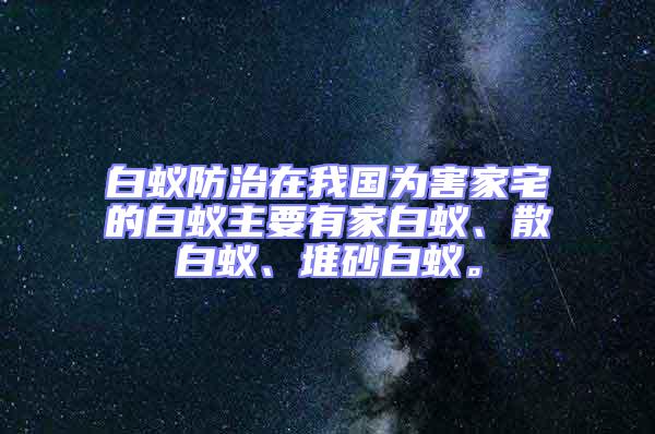 白蚁防治在我国为害家宅的白蚁主要有家白蚁、散白蚁、堆砂白蚁。