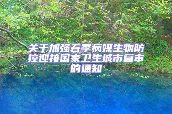 关于加强春季病媒生物防控迎接国家卫生城市复审的通知