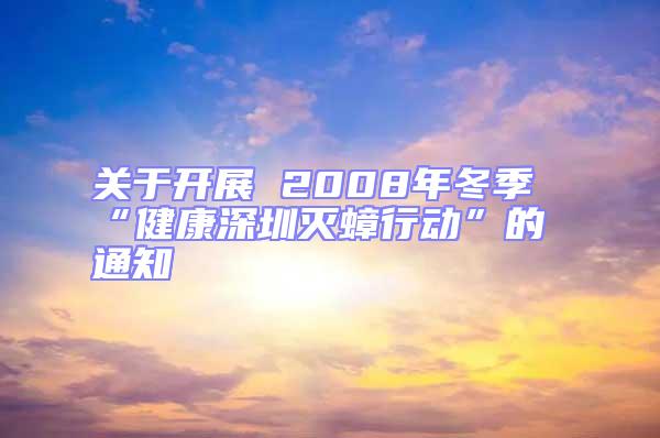 关于开展 2008年冬季“健康深圳灭蟑行动”的通知