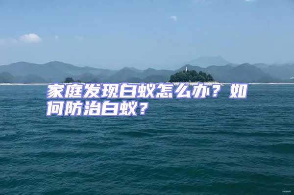 家庭发现白蚁怎么办？如何防治白蚁？