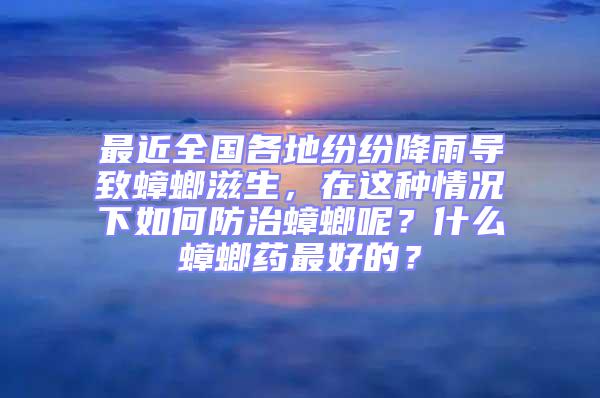 最近全国各地纷纷降雨导致蟑螂滋生，在这种情况下如何防治蟑螂呢？什么蟑螂药最好的？