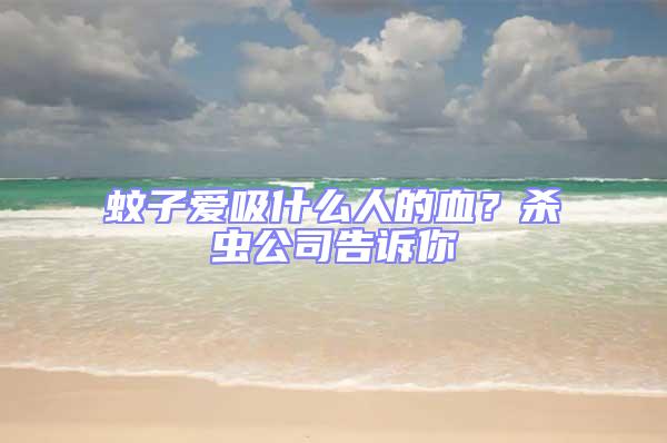 蚊子爱吸什么人的血？杀虫公司告诉你