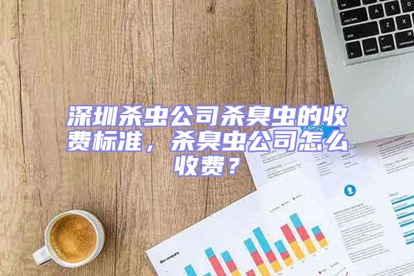 深圳杀虫公司杀臭虫的收费标准，杀臭虫公司怎么收费？