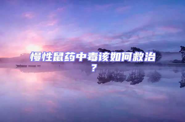 慢性鼠药中毒该如何救治？