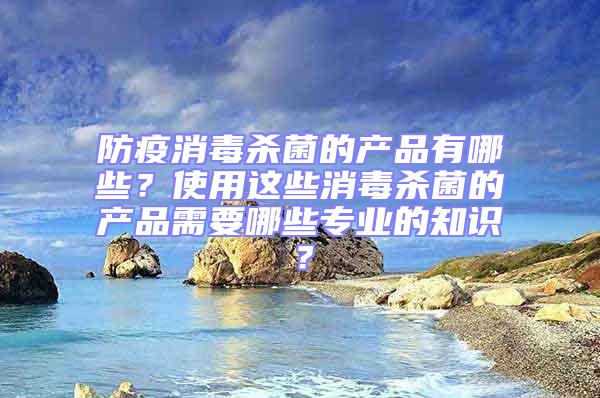 防疫消毒杀菌的产品有哪些？使用这些消毒杀菌的产品需要哪些专业的知识？