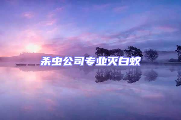 杀虫公司专业灭白蚁