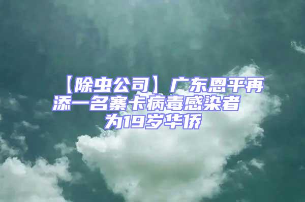 【除虫公司】广东恩平再添一名寨卡病毒感染者 为19岁华侨