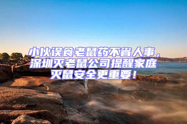 小伙误食老鼠药不省人事，深圳灭老鼠公司提醒家庭灭鼠安全更重要！