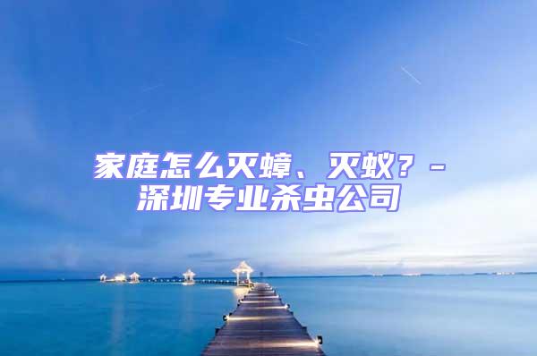 家庭怎么灭蟑、灭蚁？-深圳专业杀虫公司