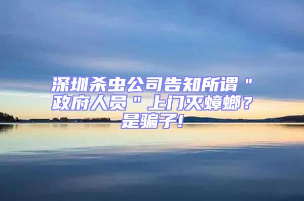 深圳杀虫公司告知所谓＂政府人员＂上门灭蟑螂？是骗子!