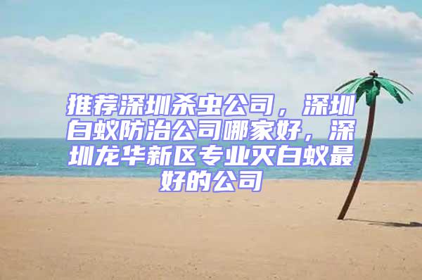 推荐深圳杀虫公司，深圳白蚁防治公司哪家好，深圳龙华新区专业灭白蚁最好的公司