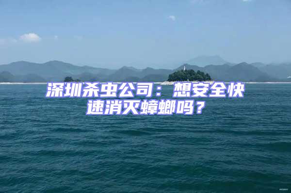 深圳杀虫公司：想安全快速消灭蟑螂吗？