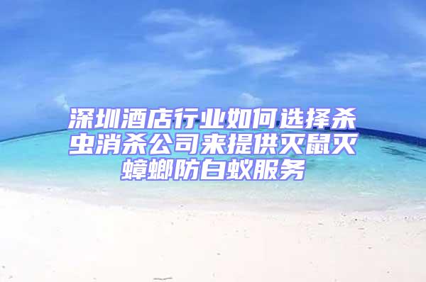 深圳酒店行业如何选择杀虫消杀公司来提供灭鼠灭蟑螂防白蚁服务