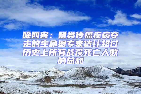 除四害：鼠类传播疾病夺走的生命据专家估计超过历史上所有战役死亡人数的总和