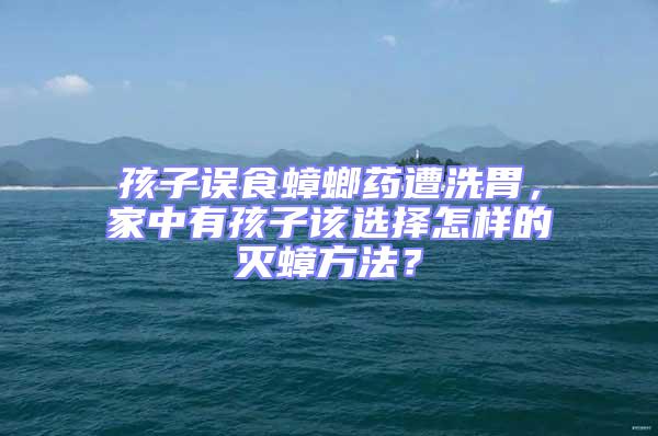 孩子误食蟑螂药遭洗胃，家中有孩子该选择怎样的灭蟑方法？