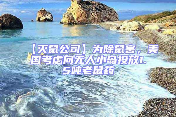 【灭鼠公司】为除鼠害，美国考虑向无人小岛投放1.5吨老鼠药