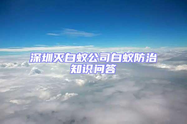 深圳灭白蚁公司白蚁防治知识问答