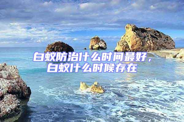 白蚁防治什么时间最好，白蚁什么时候存在