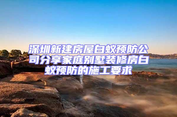 深圳新建房屋白蚁预防公司分享家庭别墅装修房白蚁预防的施工要求