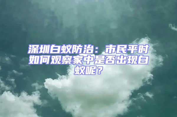 深圳白蚁防治：市民平时如何观察家中是否出现白蚁呢？