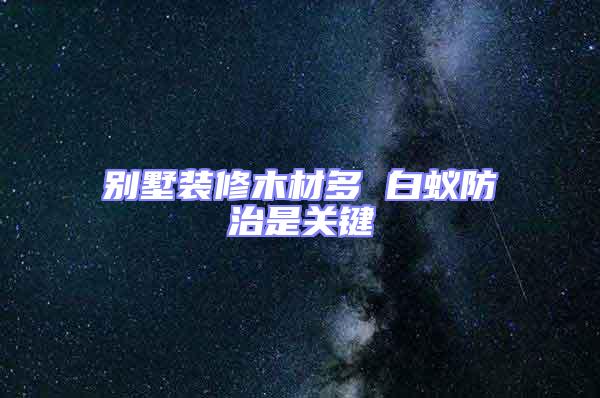 别墅装修木材多 白蚁防治是关键