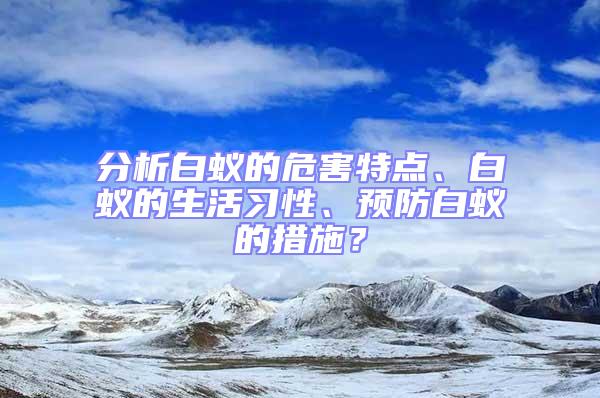 分析白蚁的危害特点、白蚁的生活习性、预防白蚁的措施？