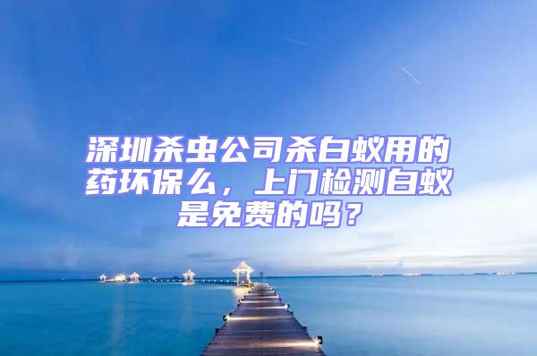 深圳杀虫公司杀白蚁用的药环保么，上门检测白蚁是免费的吗？