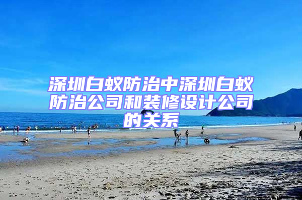 深圳白蚁防治中深圳白蚁防治公司和装修设计公司的关系