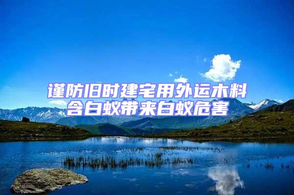 谨防旧时建宅用外运木料含白蚁带来白蚁危害